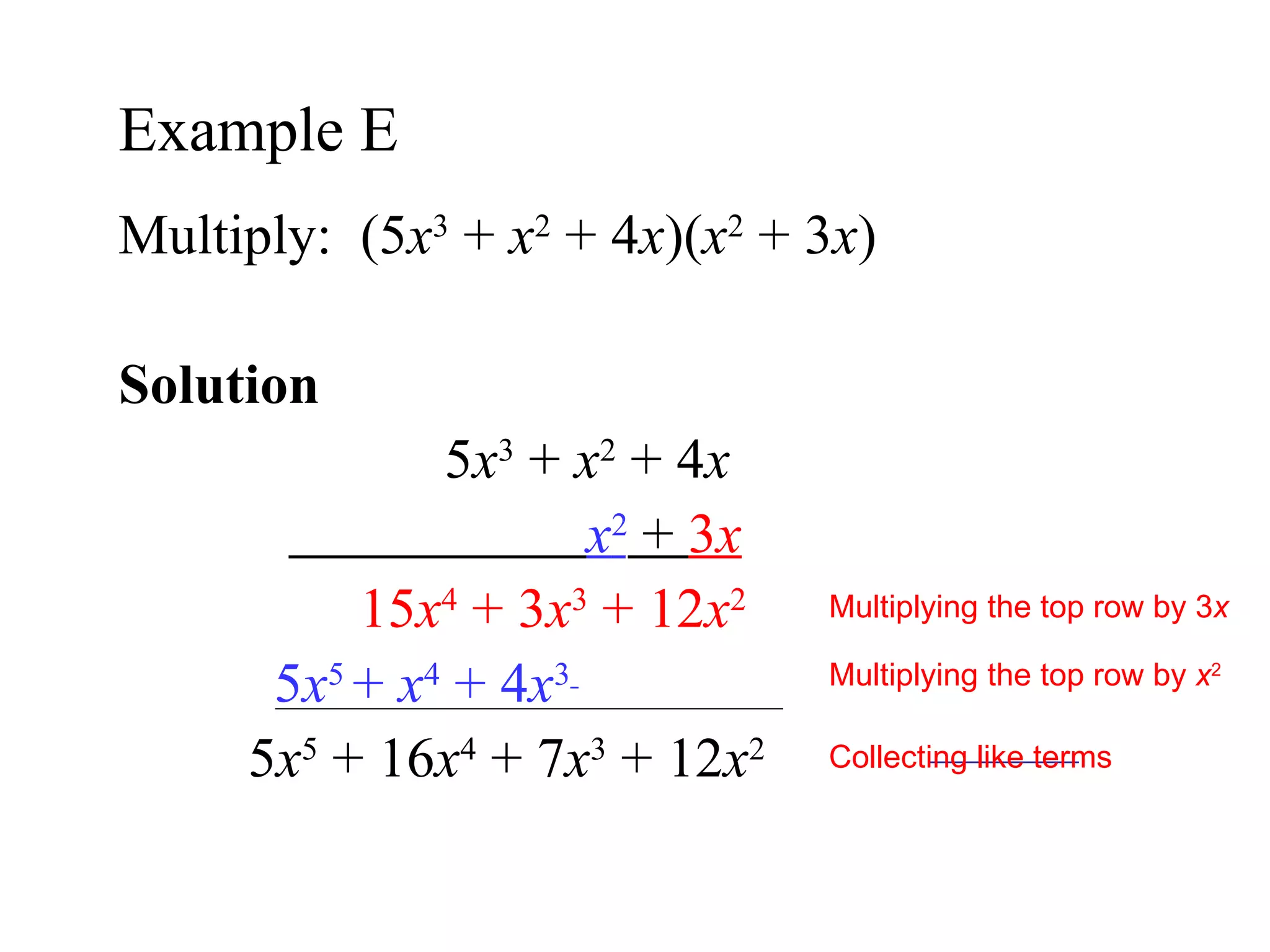 Multiply:  (5 x 3  +  x 2  + 4 x )( x 2  + 3 x ) Solution  5 x 3  +  x 2  + 4 x x 2  +  3 x 15 x 4  + 3 x 3  + 12 x 2 5 x 5  +  x 4  + 4 x 3   5 x 5  + 16 x 4  + 7 x 3  + 12 x 2   Example E  Multiplying the top row by 3 x Multiplying the top row by  x 2 Collecting like terms 
