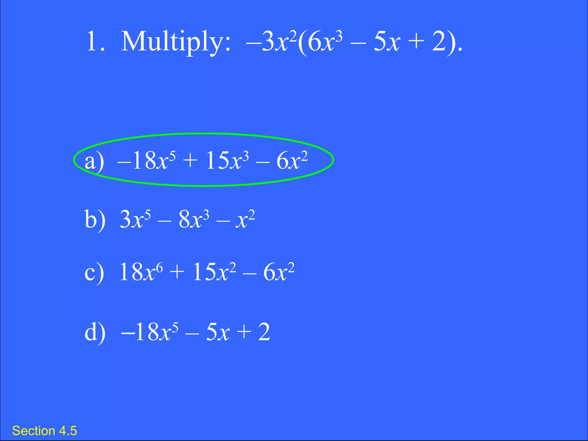 Section 4.5 1.  Multiply:  –3 x 2 (6 x 3  – 5 x  + 2).  a)  –18 x 5  + 15 x 3  – 6 x 2 b)  3 x 5  – 8 x 3  –  x 2 c)  18 x 6  + 15 x 2  – 6 x 2 d)   18 x 5  – 5 x  + 2 