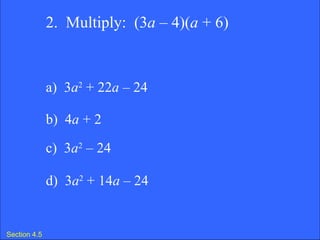 Section 4.5 2.  Multiply:  (3 a  – 4)( a  + 6) a)  3 a 2  + 22 a  – 24  b)  4 a  + 2 c)  3 a 2  – 24  d)  3 a 2  + 14 a  – 24  