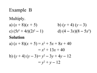 Multiply. a) ( x  + 8)( x   +  5) b) ( y  + 4) ( y     3) c) (5 t 3  + 4 t )(2 t 2     1) d) (4    3 x )(8    5 x 3 ) Solution  a)  ( x  + 8)( x   +  5) =  x 2  + 5 x  + 8 x  + 40 =  x 2  + 13 x  + 40 b) ( y  + 4) ( y     3) =  y 2     3 y  + 4 y     12 =  y 2  +  y     12  Example  B 