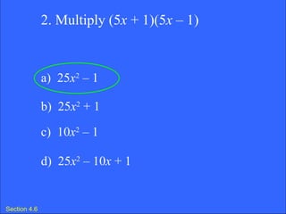 Section 4.6 2. Multiply (5 x  + 1)(5 x  – 1) a)  25 x 2  – 1  b)  25 x 2  + 1 c)  10 x 2  – 1  d)  25 x 2  – 10 x  + 1 