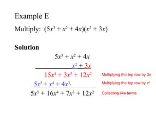 Multiply:  (5 x 3  +  x 2  + 4 x )( x 2  + 3 x ) Solution  5 x 3  +  x 2  + 4 x x 2  +  3 x 15 x 4  + 3 x 3  + 12 x 2 5 x 5  +  x 4  + 4 x 3   5 x 5  + 16 x 4  + 7 x 3  + 12 x 2   Example E  Multiplying the top row by 3 x Multiplying the top row by  x 2 Collecting like terms 