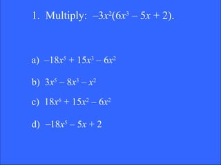 1.  Multiply:  –3 x 2 (6 x 3  – 5 x  + 2).  a)  –18 x 5  + 15 x 3  – 6 x 2 b)  3 x 5  – 8 x 3  –  x 2 c)  18 x 6  + 15 x 2  – 6 x 2 d)   18 x 5  – 5 x  + 2 