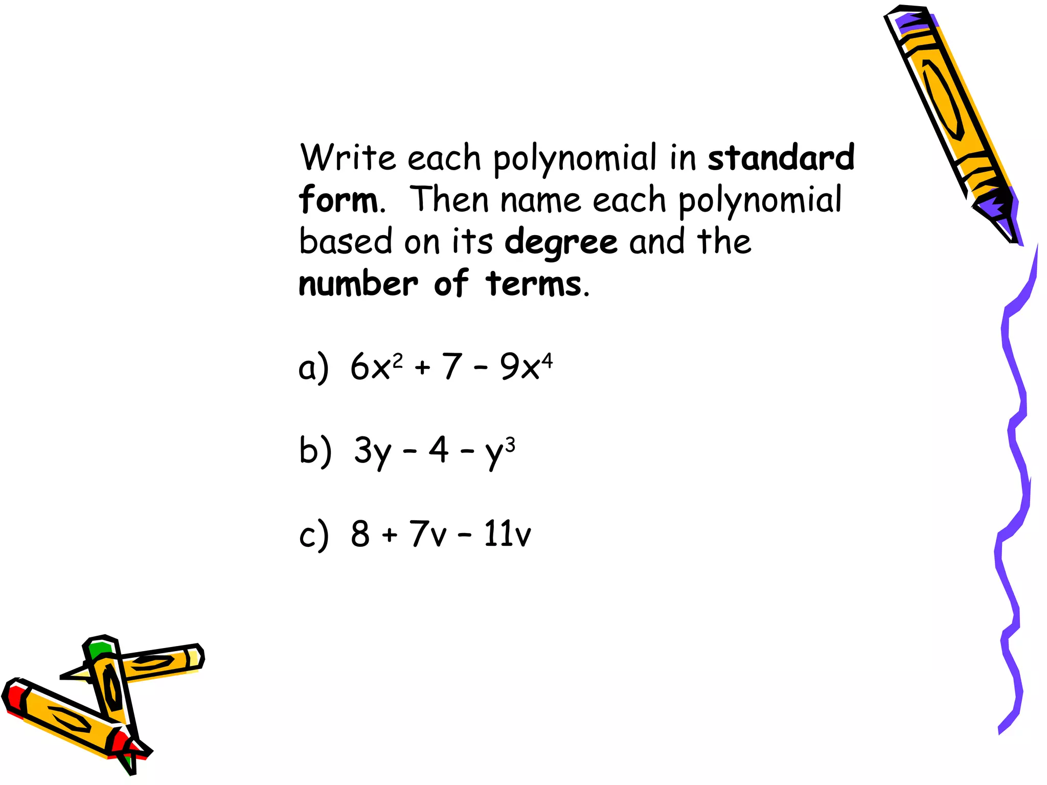 Write each polynomial in standard
form. Then name each polynomial
based on its degree and the
number of terms.
a) 6x2
+ 7 – 9x4
b) 3y – 4 – y3
c) 8 + 7v – 11v
 