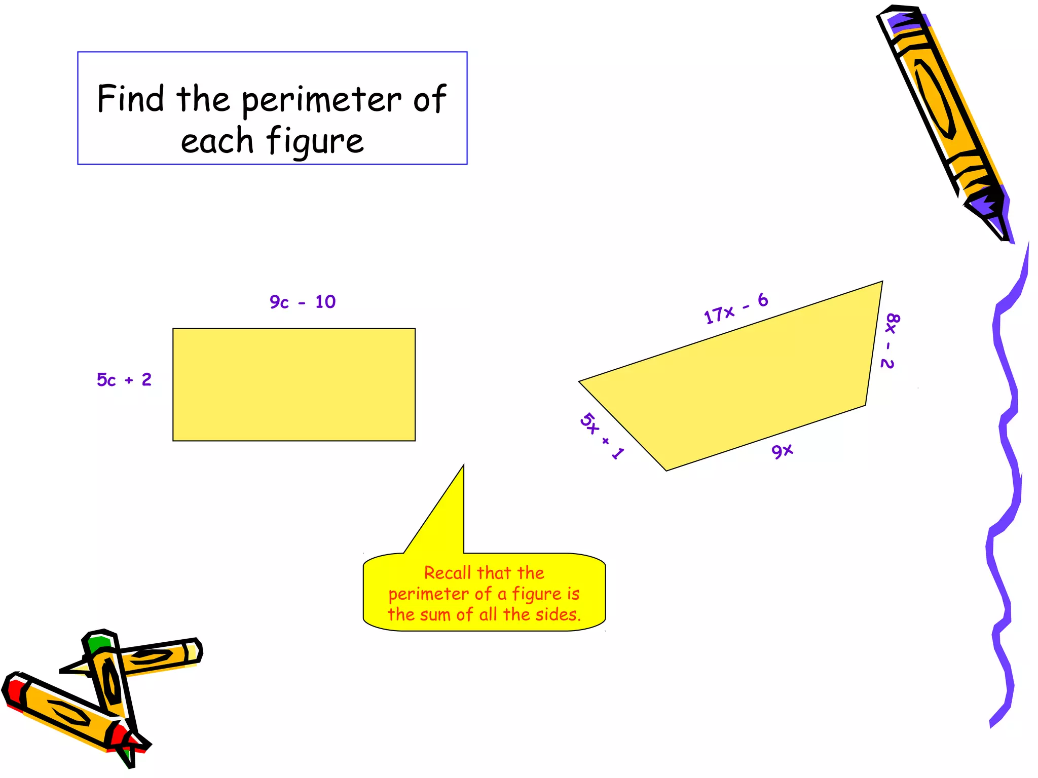 Find the perimeter of
each figure
9c - 10
5c + 2
17x - 6
5x
+
1
9x
8x-2
Recall that the
perimeter of a figure is
the sum of all the sides.
 