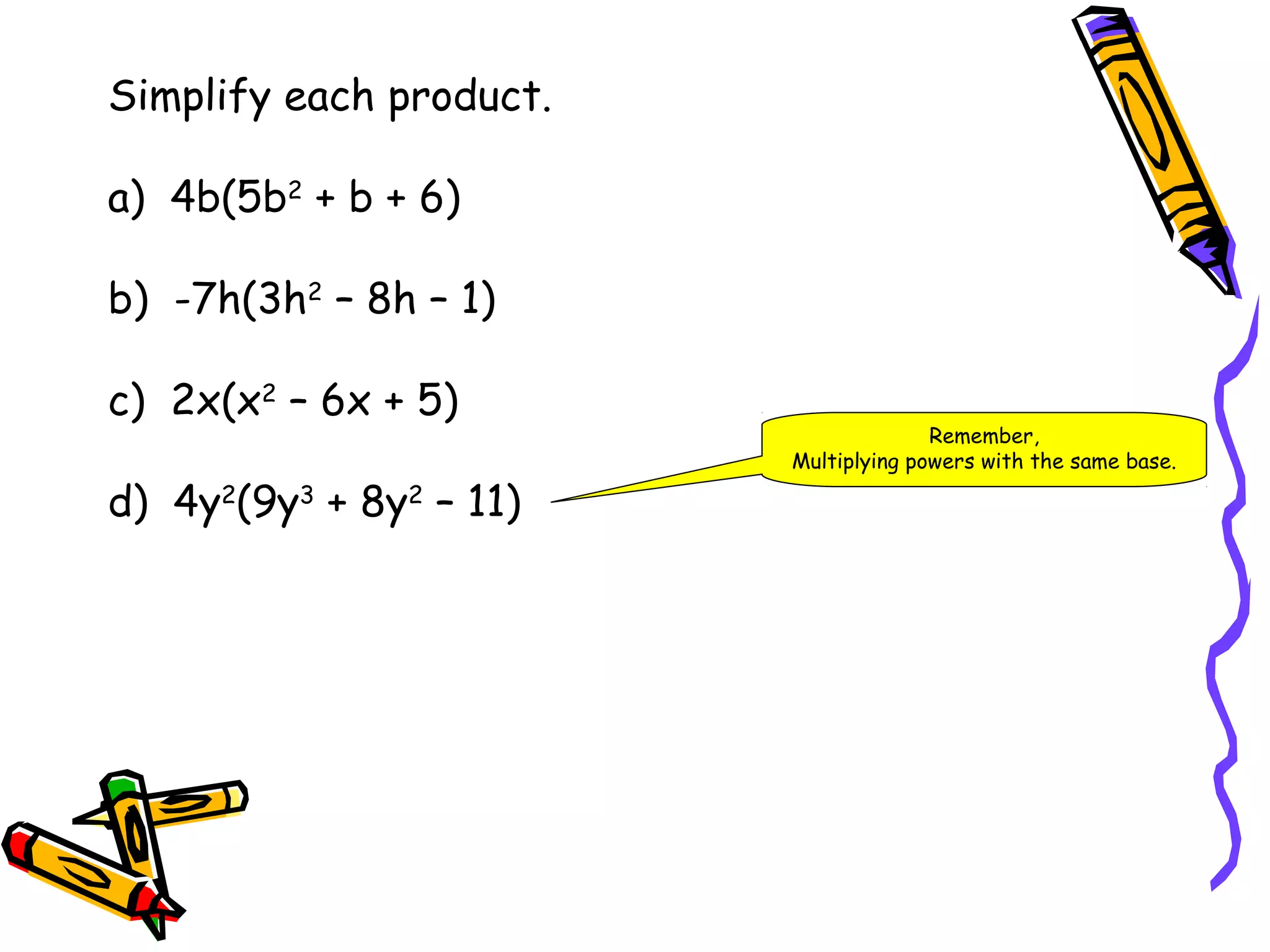 Simplify each product.
a) 4b(5b2
+ b + 6)
b) -7h(3h2
– 8h – 1)
c) 2x(x2
– 6x + 5)
d) 4y2
(9y3
+ 8y2
– 11)
Remember,
Multiplying powers with the same base.
 
