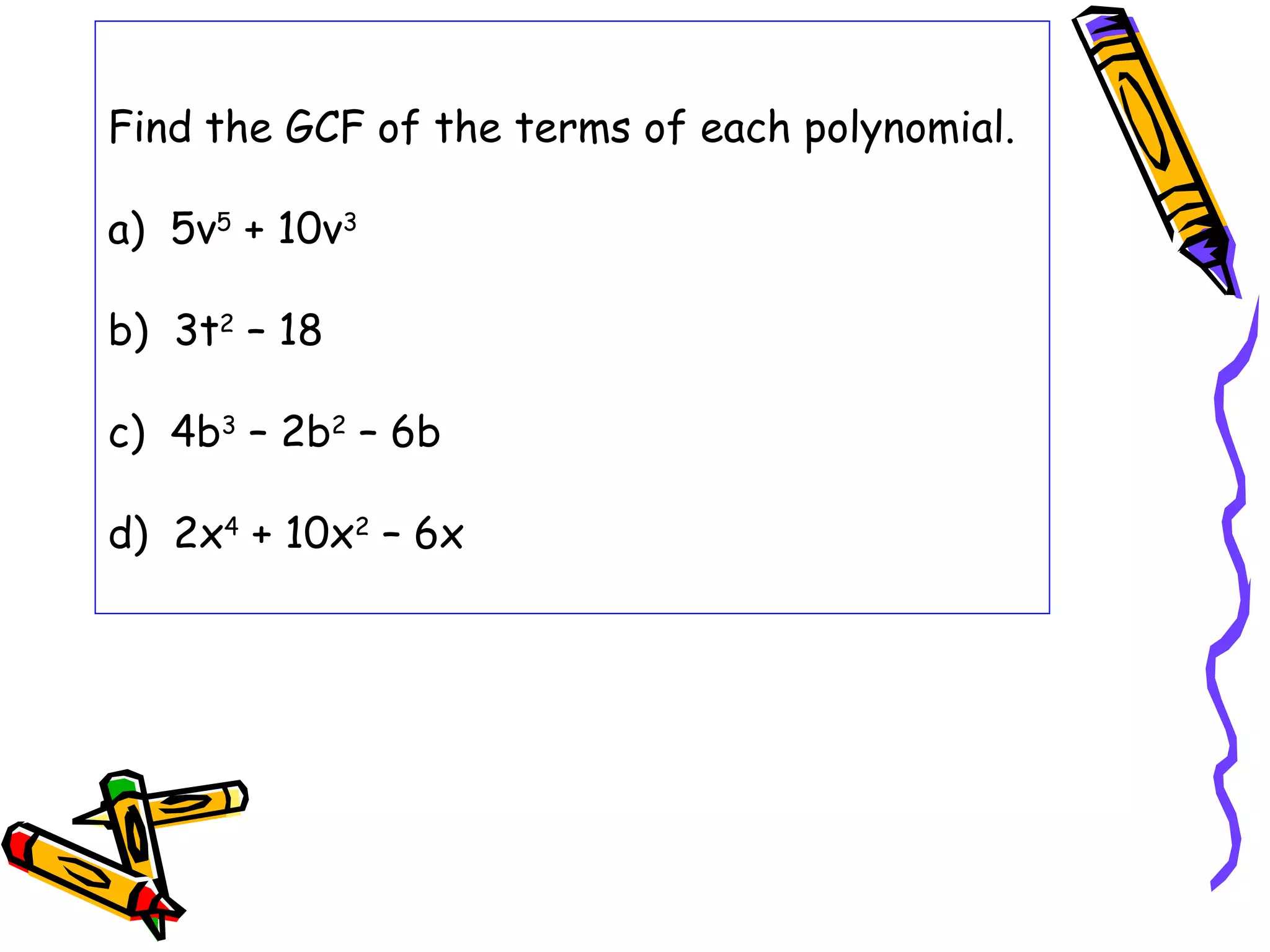 Find the GCF of the terms of each polynomial.
a) 5v5
+ 10v3
b) 3t2
– 18
c) 4b3
– 2b2
– 6b
d) 2x4
+ 10x2
– 6x
 