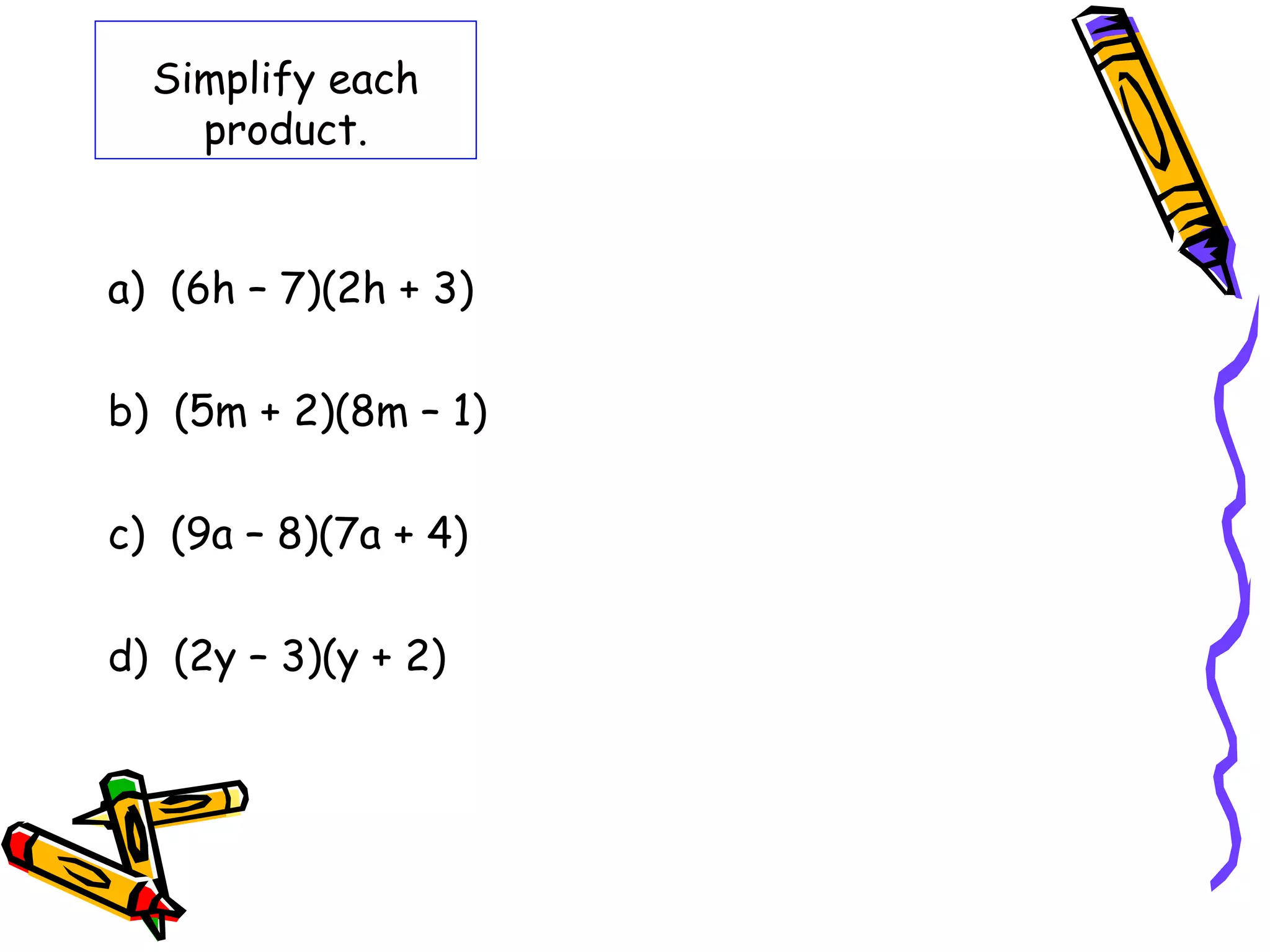 Simplify each
product.
a) (6h – 7)(2h + 3)
b) (5m + 2)(8m – 1)
c) (9a – 8)(7a + 4)
d) (2y – 3)(y + 2)
 