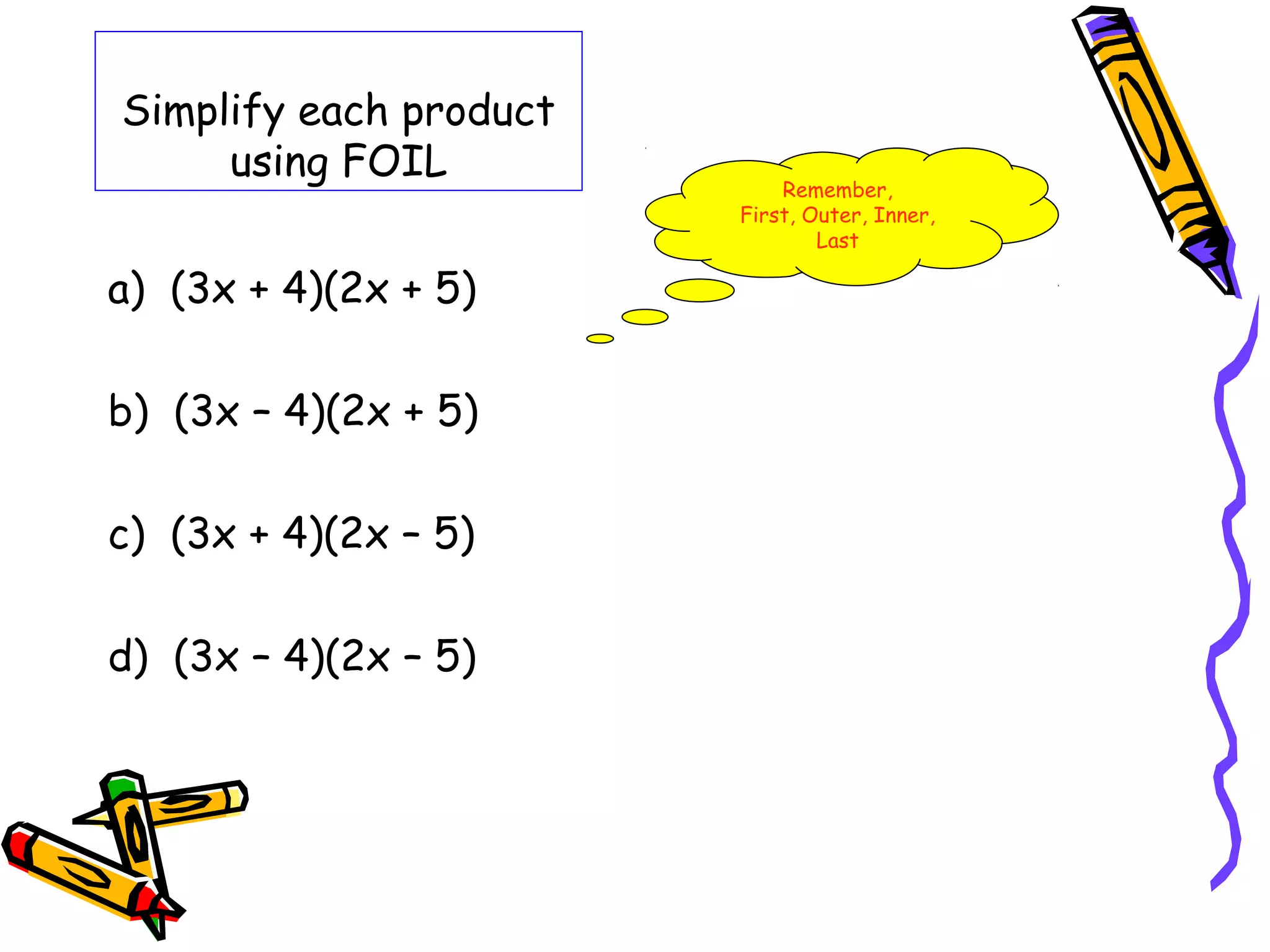 Simplify each product
using FOIL
a) (3x + 4)(2x + 5)
b) (3x – 4)(2x + 5)
c) (3x + 4)(2x – 5)
d) (3x – 4)(2x – 5)
Remember,
First, Outer, Inner,
Last
 