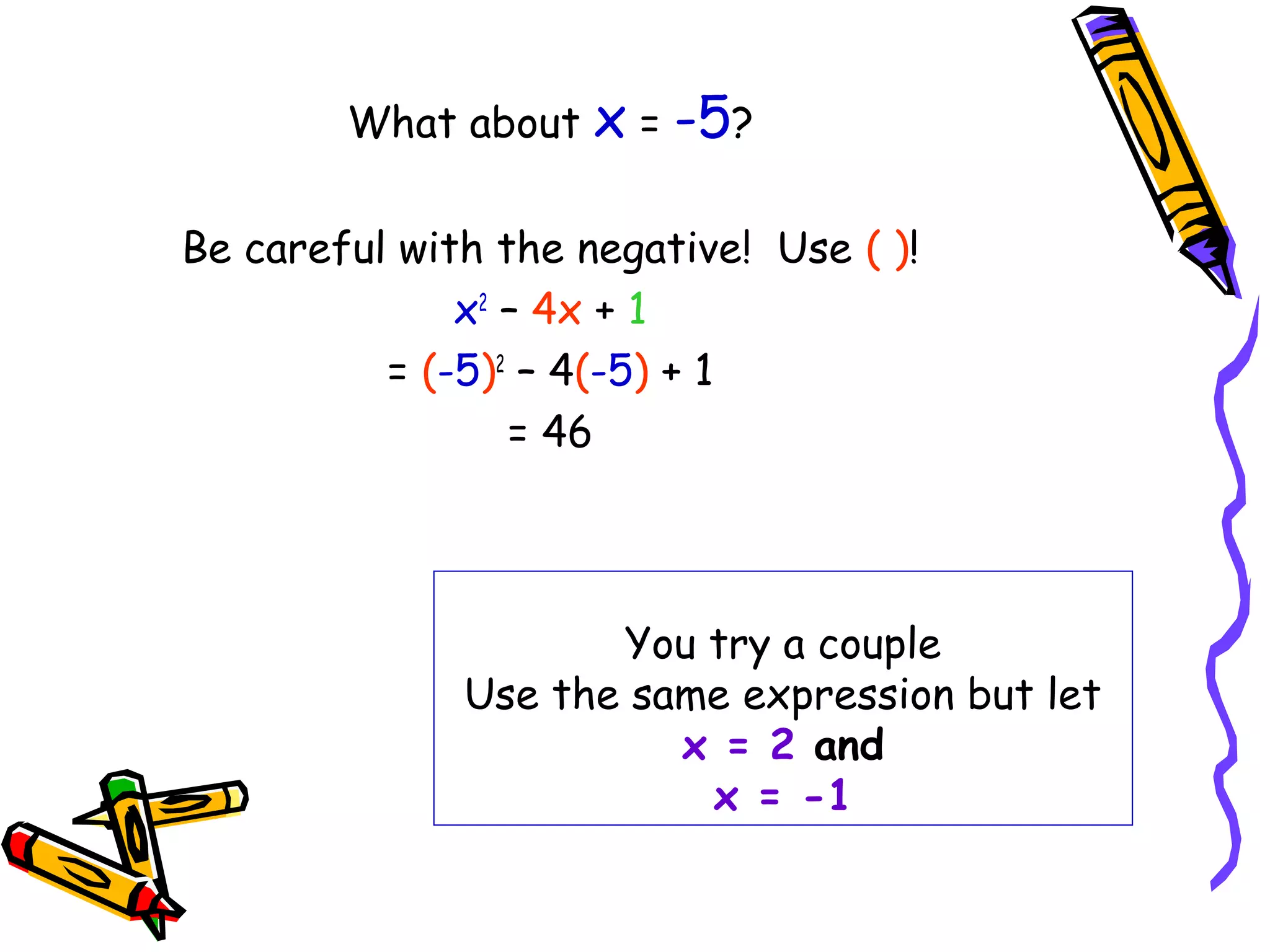 You try a couple
Use the same expression but let
x = 2 and
x = -1
What about x = -5?
Be careful with the negative! Use ( )!
x2
– 4x + 1
= (-5)2
– 4(-5) + 1
= 46
 