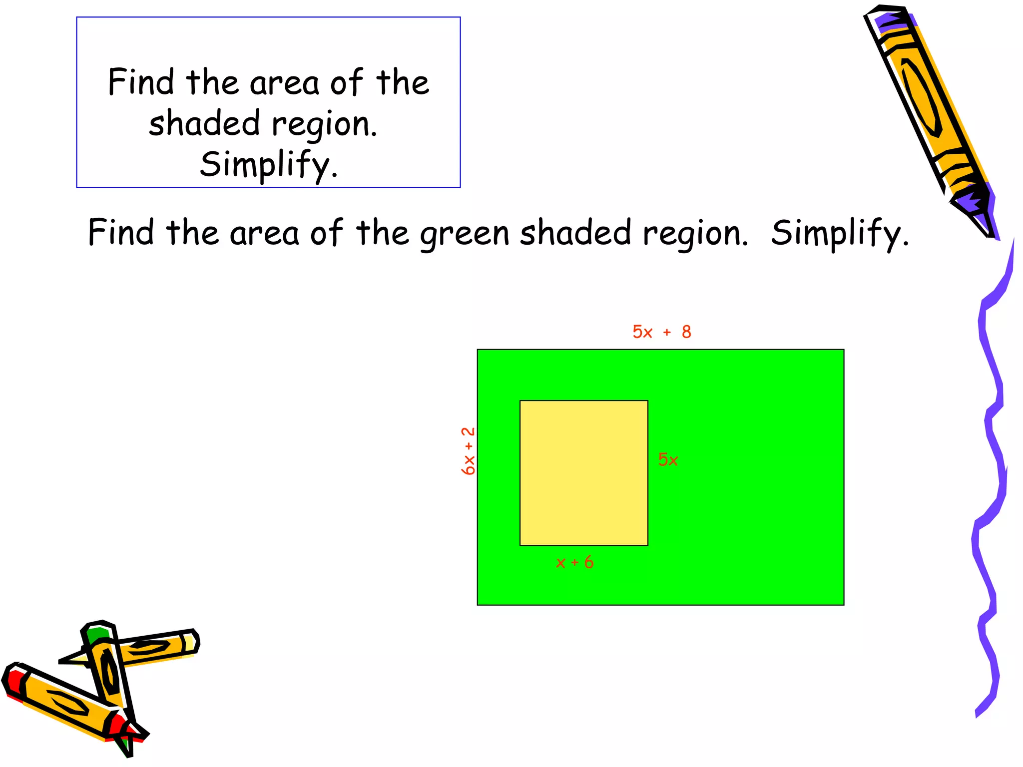 Find the area of the
shaded region.
Simplify.
Find the area of the green shaded region. Simplify.
5x + 8
6x+2
5x
x + 6
 
