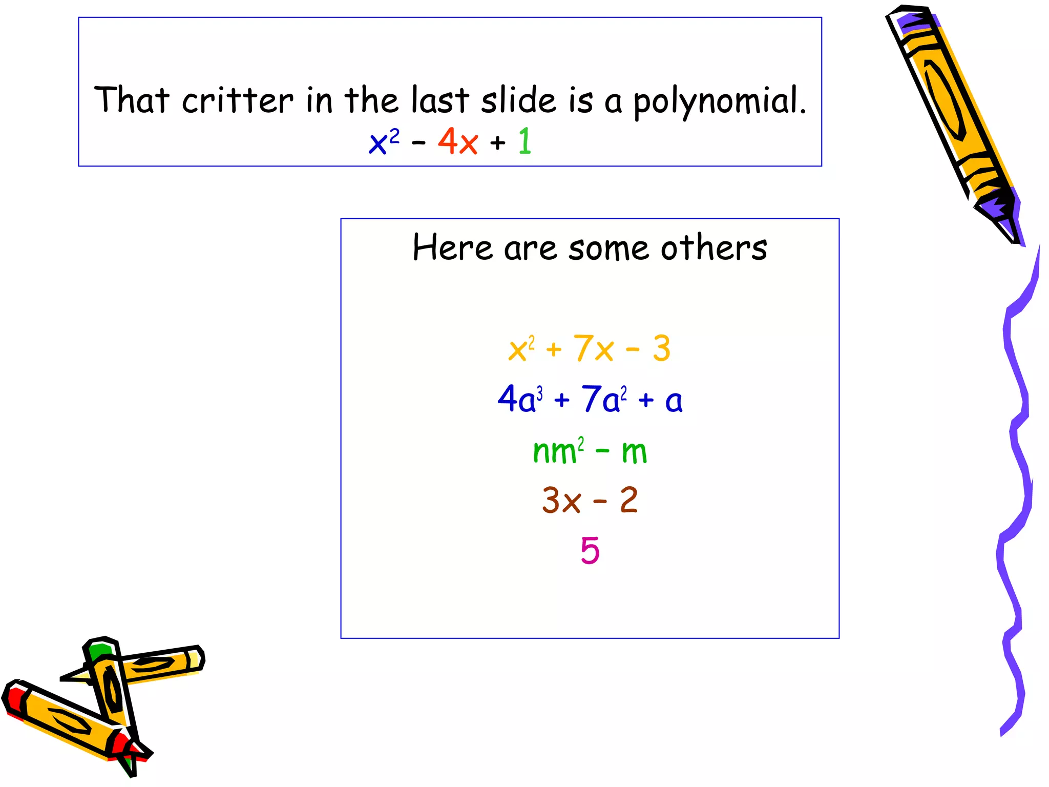 That critter in the last slide is a polynomial.
x2
– 4x + 1
Here are some others
x2
+ 7x – 3
4a3
+ 7a2
+ a
nm2
– m
3x – 2
5
 