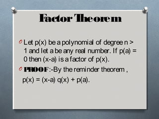 FactorTheorem
O Let p(x) beapolynomial of degreen >
1 and let abeany real number. If p(a) =
0 then (x-a) isafactor of p(x).
O PROOF:-By thereminder theorem ,
p(x) = (x-a) q(x) + p(a).
 