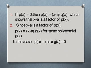 1. If p(a) = 0,then p(x) = (x-a) q(x), which
showsthat x-aisafactor of p(x).
2. Sincex-aisafactor of p(x),
p(x) = (x-a) g(x) for samepolynomial
g(x).
In thiscase, p(a) = (a-a) g(a) =0
 