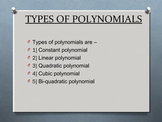 TYPES OF POLYNOMIALS
O Types of polynomials are –
O 1] Constant polynomial
O 2] Linear polynomial
O 3] Quadratic polynomial
O 4] Cubic polynomial
O 5] Bi-quadratic polynomial
 