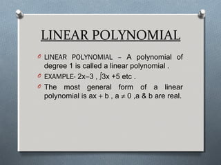 LINEAR POLYNOMIAL
O LINEAR POLYNOMIAL – A polynomial of
degree 1 is called a linear polynomial .
O EXAMPLE- 2x−3 , ∫3x +5 etc .
O The most general form of a linear
polynomial is ax + b , a ≠ 0 ,a & b are real.
 