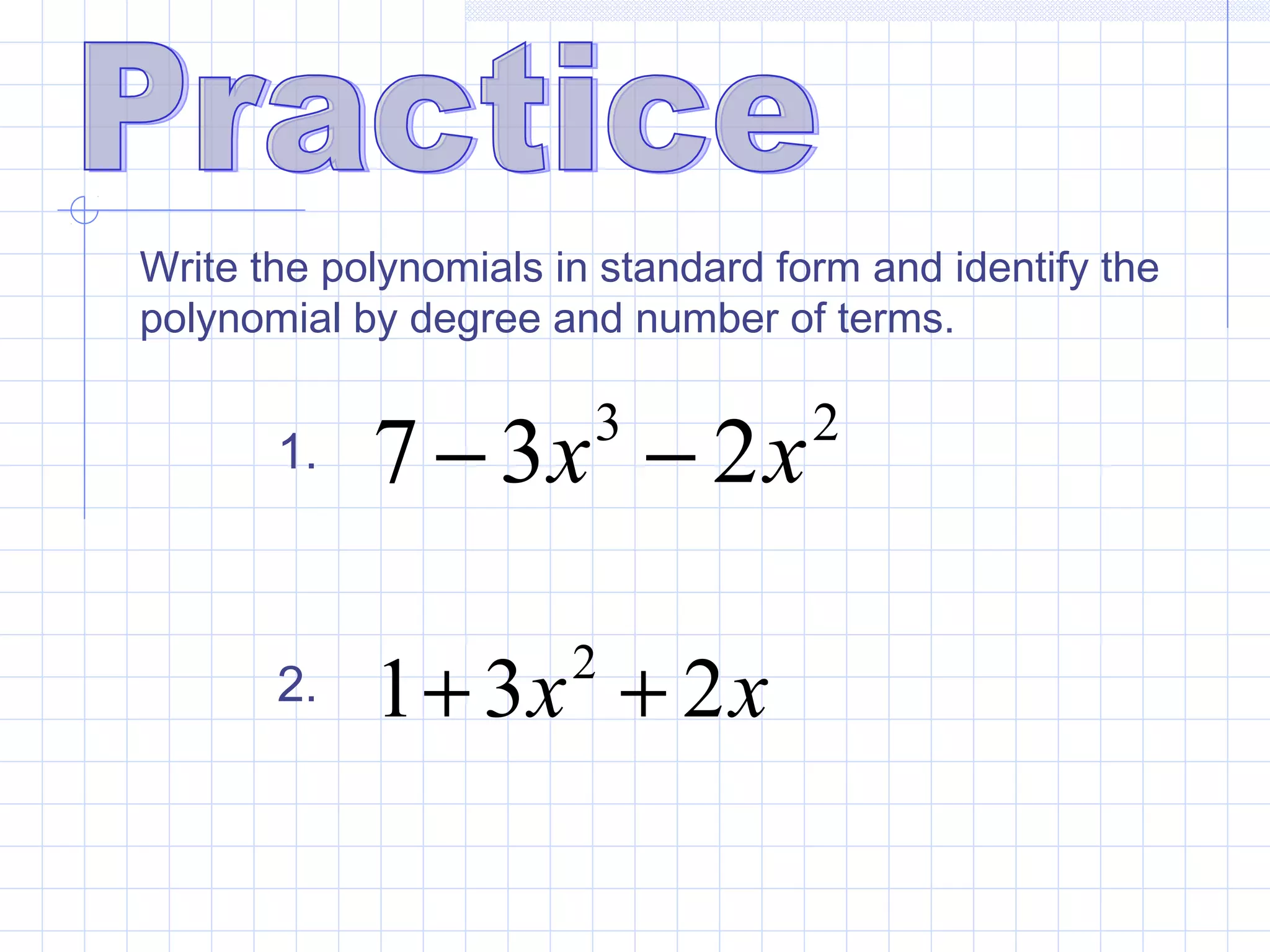 Write the polynomials in standard form and identify the
polynomial by degree and number of terms.
23
237 xx −−1.
2. xx 231 2
++
 