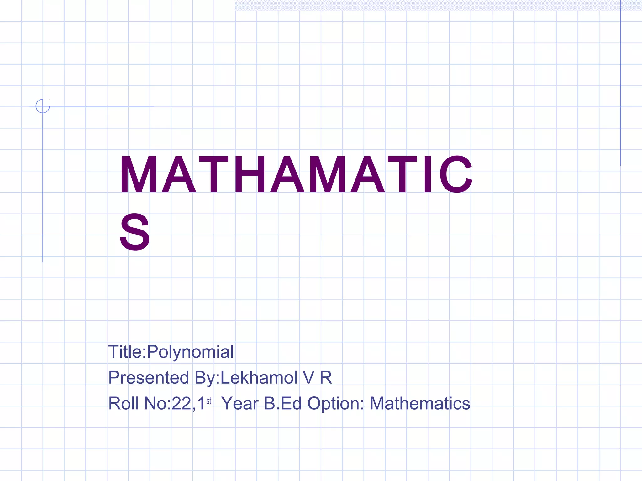 MATHAMATIC
S
Title:Polynomial
Presented By:Lekhamol V R
Roll No:22,1st
Year B.Ed Option: Mathematics
 