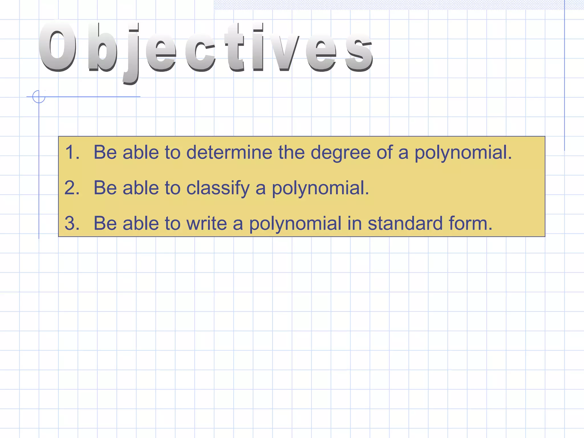 1. Be able to determine the degree of a polynomial.
2. Be able to classify a polynomial.
3. Be able to write a polynomial in standard form.
 