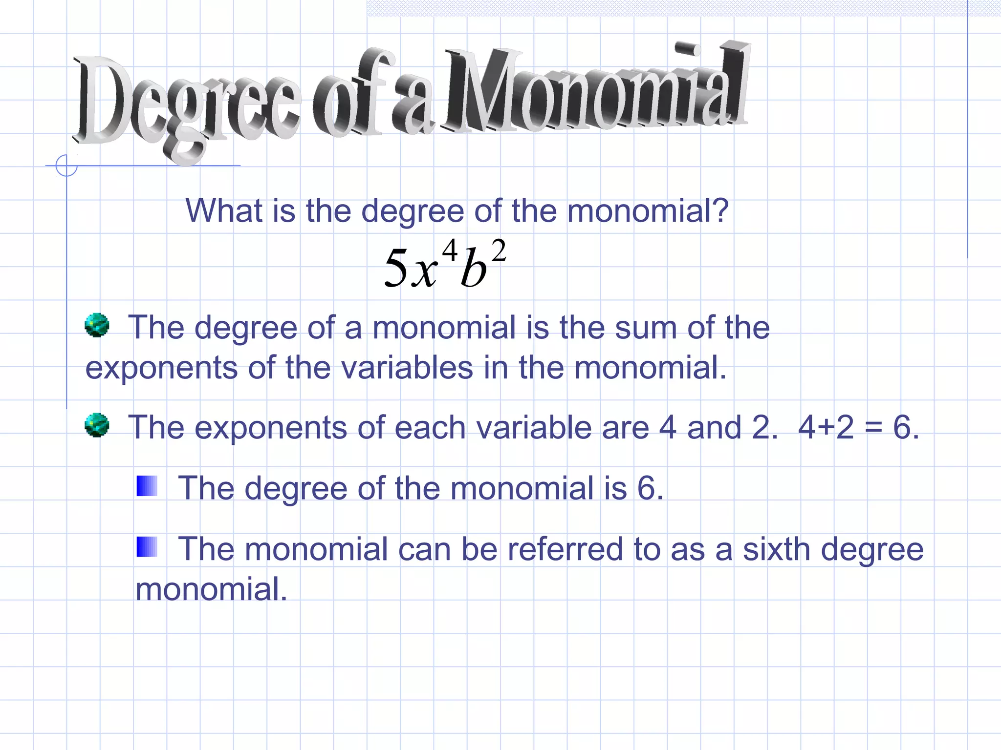 What is the degree of the monomial?
24
5 bx
The degree of a monomial is the sum of the
exponents of the variables in the monomial.
The exponents of each variable are 4 and 2. 4+2 = 6.
The degree of the monomial is 6.
The monomial can be referred to as a sixth degree
monomial.
 