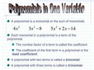 A polynomial is a monomial or the sum of monomials
2
4x 83 3
−x 1425 2
−+ xx
Each monomial in a polynomial is a term of the
polynomial.
The number factor of a term is called the coefficient.
The coefficient of the first term in a polynomial is the
lead coefficient.
A polynomial with two terms is called a binomial.
A polynomial with three terms is called a trinomial.
 