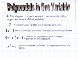 14 +x
83 3
−x
1425 2
−+ xx
The degree of a polynomial in one variable is the
largest exponent of that variable.
2 A constant has no variable. It is a 0 degree polynomial.
This is a 1st
degree polynomial. 1st
degree polynomials are linear.
This is a 2nd
degree polynomial. 2nd
degree
polynomials are quadratic.
This is a 3rd
degree polynomial. 3rd
degree polynomials are
cubic.
 