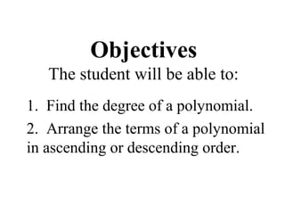 Objectives
The student will be able to:
1. Find the degree of a polynomial.
2. Arrange the terms of a polynomial
in ascending or descending order.
 