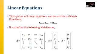 Linear Equations
• This system of Linear equations can be written as Matrix
Equations,
• If we define the following Matrices as,
 