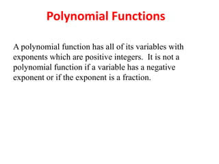 A polynomial function has all of its variables with
exponents which are positive integers. It is not a
polynomial function if a variable has a negative
exponent or if the exponent is a fraction.
Polynomial Functions
 