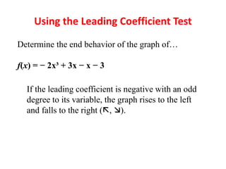 Using the Leading Coefficient Test
Determine the end behavior of the graph of…
f(x) = − 2x³ + 3x − x − 3
If the leading coefficient is negative with an odd
degree to its variable, the graph rises to the left
and falls to the right (, ).
 