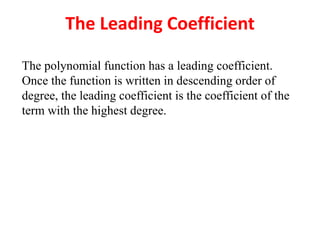 The Leading Coefficient
The polynomial function has a leading coefficient.
Once the function is written in descending order of
degree, the leading coefficient is the coefficient of the
term with the highest degree.
 
