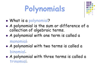 Polynomials
   What is a polynomial?
   A polynomial is the sum or difference of a
    collection of algebraic terms.
   A polynomial with one term is called a
    monomial.
   A polynomial with two terms is called a
    binomial .
   A polynomial with three terms is called a
    trinomial.
 