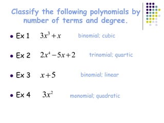 Classify the following polynomials by
   number of terms and degree.

   Ex 1   3x3 x       binomial; cubic


   Ex 2   2 x4 5x 2       trinomial; quartic


   Ex 3   x 5         binomial; linear


   Ex 4   3x 2    monomial; quadratic
 