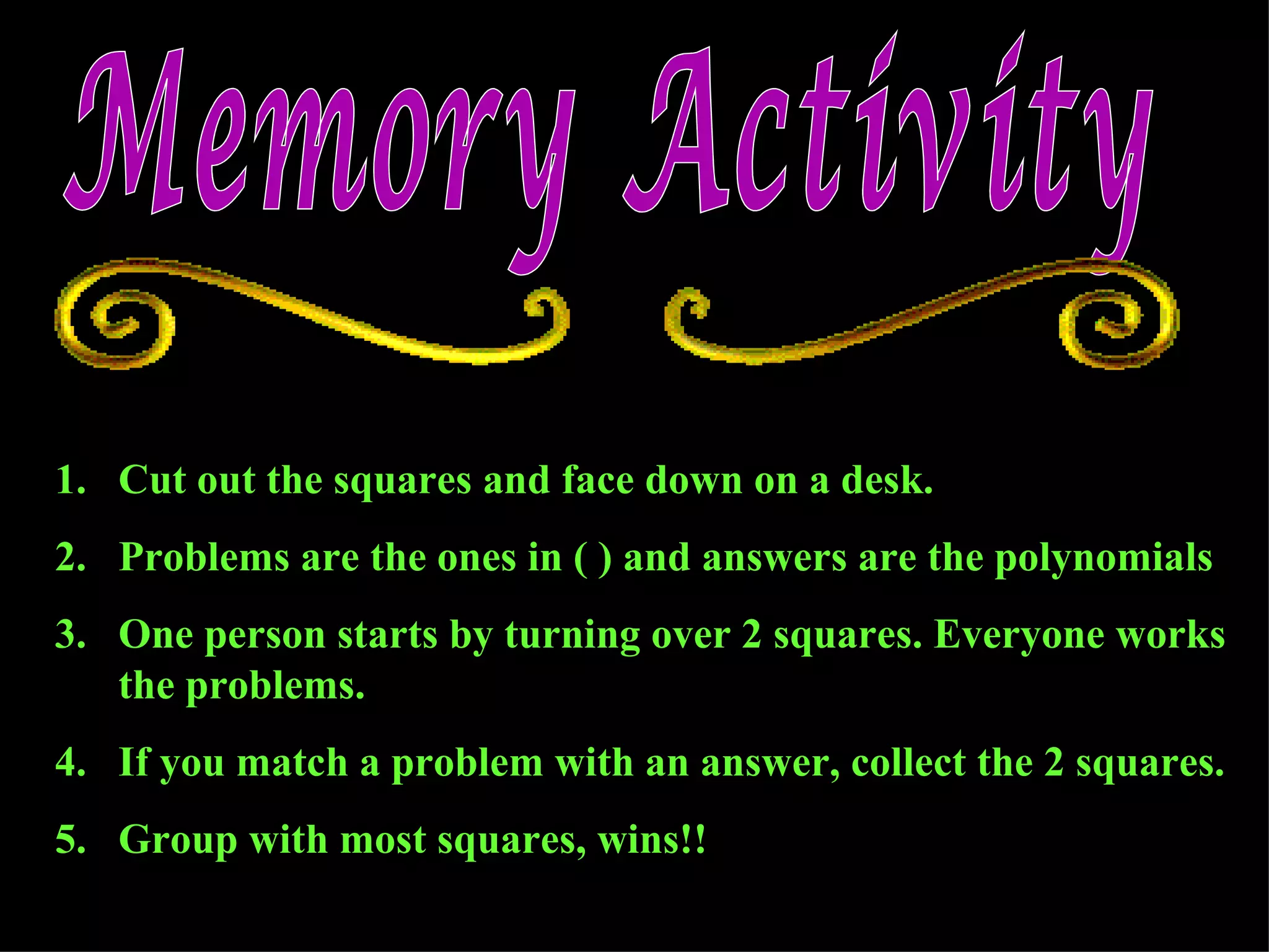 Memory Activity Cut out the squares and face down on a desk. Problems are the ones in ( ) and answers are the polynomials One person starts by turning over 2 squares. Everyone works the problems. If you match a problem with an answer, collect the 2 squares. Group with most squares, wins!!
