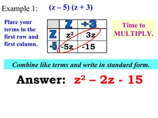 Example 1: (z – 5) (z + 3) Place your terms in the first row and first column. z -5 z +3 Time to MULTIPLY.  z 2 3z -5z -15 Combine like terms and write in standard form. Answer:  z 2  – 2z - 15 