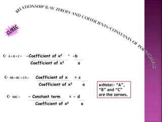  A+ B + C = -Coefficient of x2 = -b
Coefficient of x3 a
 AB + BC + CA = Coefficient of x = c
Coefficient of x3 a
 ABC = - Constant term = - d
Coefficient of x3 a
Note:- “A”,
“B” and “C”
are the zeroes.
 