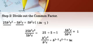 Step 2: Divide out the Common Factor.
𝟐𝟓𝒃 𝟑
𝒄 𝟐
− 5𝒃 𝟐
𝒄 = 5𝒃 𝟐 𝒄 (
𝟐𝟓𝒃 𝟑
𝒄 𝟐
𝟓𝒃 𝟐
𝒄
= 𝟐𝟓 ÷ 𝟓 = 5
5
𝒃 𝟑 𝒄 𝟐
𝒃 𝟐 𝒄
= 𝒃 𝟑−𝟐 𝒄 𝟐−𝟏 = bc
bc -
5𝒃 𝟐
𝒄
5𝒃 𝟐 𝒄
= 1
1 )