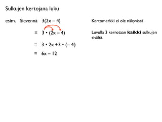 Sulkujen kertojana luku

esim.
 Sievennä
 3(2x – 4)            Kertomerkki ei ole näkyvissä

             =
 3 • (2x – 4)          Luvulla 3 kerrotaan kaikki sulkujen
                                      sisältä.
             = 3 • 2x + 3 • ( – 4 )
             =
 6x – 12
 