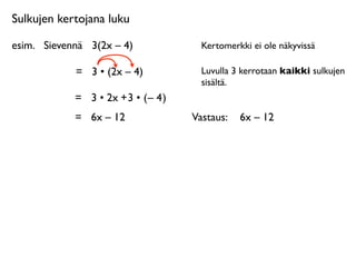 Sulkujen kertojana luku

esim.
 Sievennä
 3(2x – 4)              Kertomerkki ei ole näkyvissä

             =
 3 • (2x – 4)            Luvulla 3 kerrotaan kaikki sulkujen
                                        sisältä.
             = 3 • 2x + 3 • ( – 4 )
             =
 6x – 12               Vastaus: 
 6x – 12
 