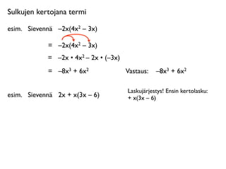Sulkujen kertojana termi

esim.
 Sievennä
 –2x(4x2 – 3x)

             =
 –2x(4x2 – 3x)
             =
 –2x • 4x2 – 2x • (–3x)
             =
 –8x3 + 6x2               Vastaus: 
 –8x3 + 6x2

                                         Laskujärjestys! Ensin kertolasku:
esim.
 Sievennä
 2x + x(3x – 6)          + x(3x – 6)
 