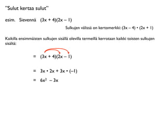 ”Sulut kertaa sulut”

esim.
 Sievennä
 (3x + 4)(2x – 1)
                                    Sulkujen välissä on kertomerkki: (3x – 4) • (2x + 1)

Kaikilla ensimmäisten sulkujen sisällä olevilla termeillä kerrotaan kaikki toisten sulkujen
sisältä:


                 =
 (3x + 4)(2x – 1)

                 =
 3x • 2x + 3x • (–1)
                 =
 6x2 – 3x
 