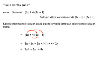 ”Sulut kertaa sulut”

esim.
 Sievennä
 (3x + 4)(2x – 1)
                                    Sulkujen välissä on kertomerkki: (3x – 4) • (2x + 1)

Kaikilla ensimmäisten sulkujen sisällä olevilla termeillä kerrotaan kaikki toisten sulkujen
sisältä:


                 =
 (3x + 4)(2x – 1)

                 =
 3x • 2x + 3x • (–1) + 4 • 2x
                 =
 6x2 – 3x + 8x
 