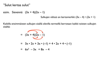 ”Sulut kertaa sulut”

esim.
 Sievennä
 (3x + 4)(2x – 1)
                                    Sulkujen välissä on kertomerkki: (3x – 4) • (2x + 1)

Kaikilla ensimmäisten sulkujen sisällä olevilla termeillä kerrotaan kaikki toisten sulkujen
sisältä:


                 =
 (3x + 4)(2x – 1)

                 =
 3x • 2x + 3x • (–1) + 4 • 2x + 4 • (–1)
                 =
 6x2 – 3x + 8x – 4
 