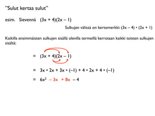 ”Sulut kertaa sulut”

esim.
 Sievennä
 (3x + 4)(2x – 1)
                                    Sulkujen välissä on kertomerkki: (3x – 4) • (2x + 1)

Kaikilla ensimmäisten sulkujen sisällä olevilla termeillä kerrotaan kaikki toisten sulkujen
sisältä:


                 =
 (3x + 4)(2x – 1)

                 =
 3x • 2x + 3x • (–1) + 4 • 2x + 4 • (–1)
                 =
 6x2 – 3x + 8x – 4
 