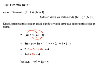 ”Sulut kertaa sulut”

esim.
 Sievennä
 (3x + 4)(2x – 1)
                                    Sulkujen välissä on kertomerkki: (3x – 4) • (2x + 1)

Kaikilla ensimmäisten sulkujen sisällä olevilla termeillä kerrotaan kaikki toisten sulkujen
sisältä:


                 =
 (3x + 4)(2x – 1)

                 =
 3x • 2x + 3x • (–1) + 4 • 2x + 4 • (–1)
                 =
 6x2 – 3x + 8x – 4
                 =
 6x2 + 5x – 4

                 Vastaus:
 6x2 + 5x – 4
 