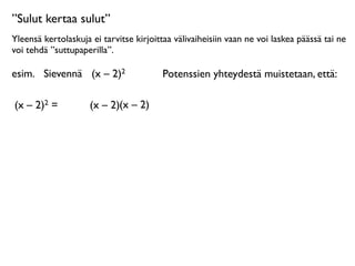 ”Sulut kertaa sulut”
Yleensä kertolaskuja ei tarvitse kirjoittaa välivaiheisiin vaan ne voi laskea päässä tai ne
voi tehdä ”suttupaperilla”.

esim.
 Sievennä
 (x – 2)2                Potenssien yhteydestä muistetaan, että:

(x – 2)2 =           (x – 2)(x – 2)
 