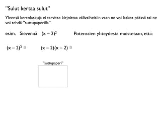 ”Sulut kertaa sulut”
Yleensä kertolaskuja ei tarvitse kirjoittaa välivaiheisiin vaan ne voi laskea päässä tai ne
voi tehdä ”suttupaperilla”.

esim.
 Sievennä
 (x – 2)2                Potenssien yhteydestä muistetaan, että:

(x – 2)2 =      
    (x – 2)(x – 2) =

                      ”suttupaperi”
 