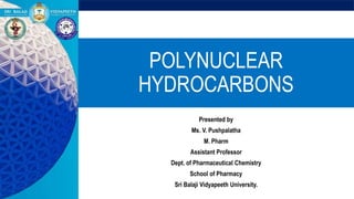 POLYNUCLEAR
HYDROCARBONS
Presented by
Ms. V. Pushpalatha
M. Pharm
Assistant Professor
Dept. of Pharmaceutical Chemistry
School of Pharmacy
Sri Balaji Vidyapeeth University.
 