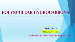 POLYNUCLEAR HYDROCARBONS
Group no:- 1
ROLL NO:-1 to 8
Guidance by:-Mrs.Smita saudagar Mam.
 
