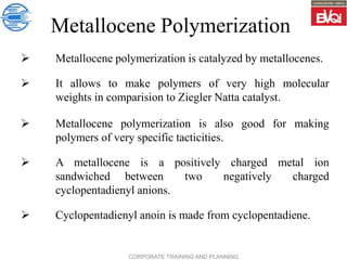 CORPORATE TRAINING AND PLANNING
Metallocene Polymerization
 Metallocene polymerization is catalyzed by metallocenes.
 It...